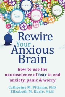 Rewire Your Anxious Brain : How to Use the Neuroscience of Fear to End Anxiety, Panic and Worry