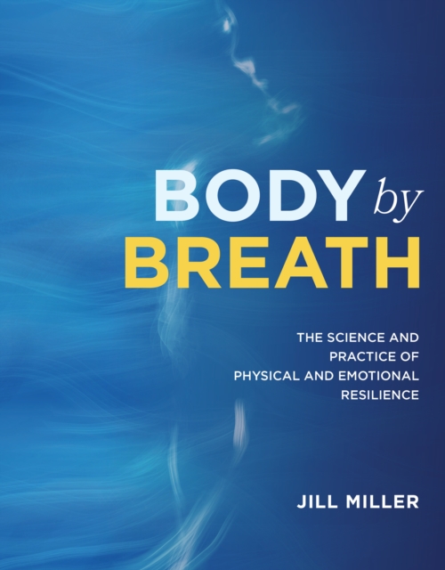 Body By Breath : The Science and Practice of Physical and Emotional Resilience