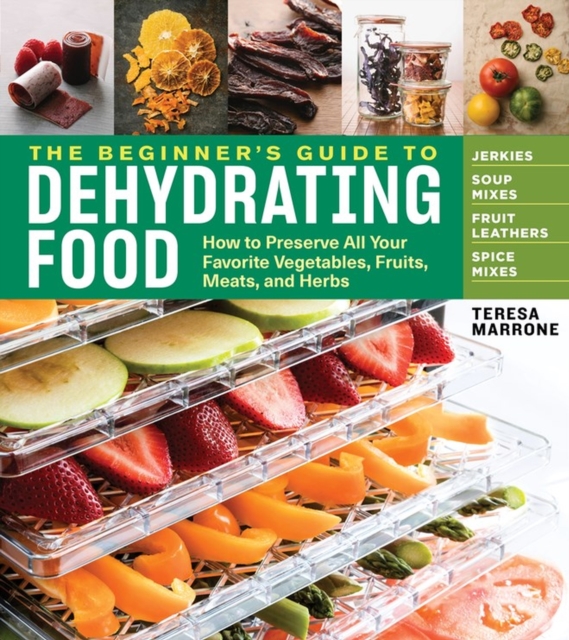 The Beginner's Guide to Dehydrating Food, 2nd Edition : How to Preserve All Your Favorite Vegetables, Fruits, Meats, and Herbs