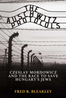 The Auschwitz Protocols : Ceslav Mordowicz and the Race to Save Hungary's Jews