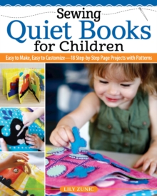 Sewing Quiet Books for Children : Easy to Make, Easy to Customize-18 Step-by-Step Page Projects with Patterns