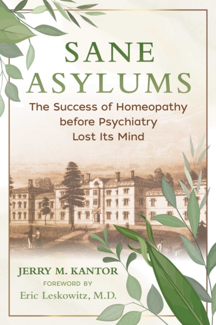 Sane Asylums : The Success of Homeopathy before Psychiatry Lost Its Mind