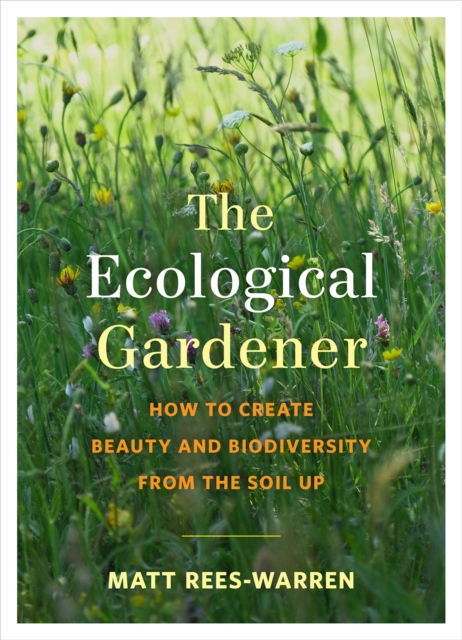The Ecological Gardener : How to Create Beauty and Biodiversity from the Soil Up
