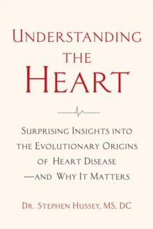 Understanding the Heart : Surprising Insights into the Evolutionary Origins of Heart Disease-and Why It Matters