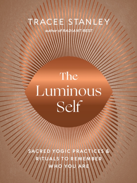 The Luminous Self : Sacred Yogic Practices and Rituals to Remember Who You Are