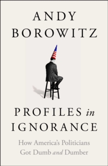 Profiles in Ignorance : How America's Politicians Got Dumb and Dumber (Hardback)