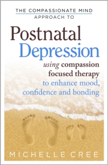 The Compassionate Mind Approach To Postnatal Depression : Using Compassion Focused Therapy to Enhance Mood, Confidence and Bonding
