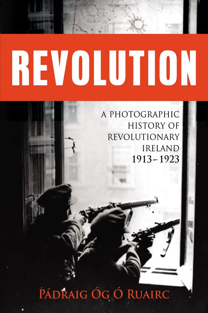 Revolution: A Photographic History of Revolutionary Ireland 1913 - 1923