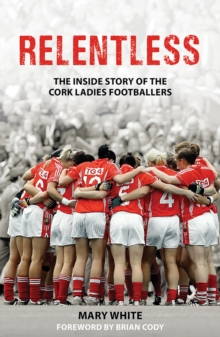 Relentless : The Inside Story of the Cork Ladies Footballers
