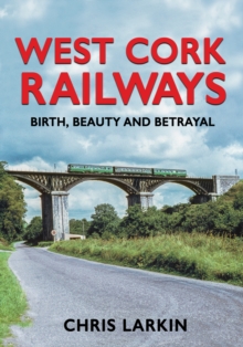 West Cork Railways : Birth, Beauty and Betrayal (Hardback)