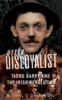 Utter Disloyalist : Tadhg Barry and the Irish Revolution