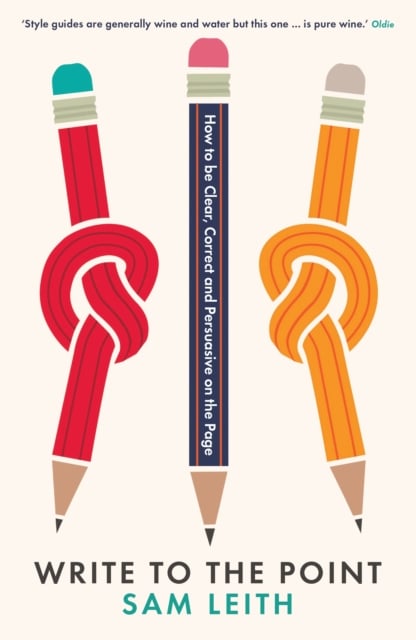 Sam Leith : Write to the Point : How to be Clear, Correct and Persuasive on the Page