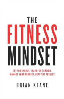 The Fitness Mindset : Eat for energy, Train for tension, Manage your mindset, Reap the results