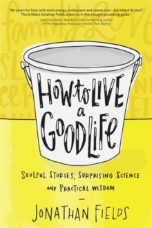 How to Live a Good Life : Soulful Stories, Surprising Science and Practical Wisdom