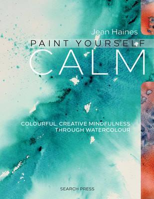 Paint Yourself Calm : Colourful, Creative Mindfulness Through Watercolour