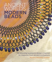 Ancient Worlds, Modern Beads : 30 Stunning Beadwork Designs Inspired by Treasures from Ancient Civilisations
