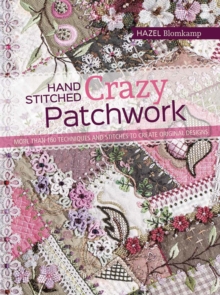 Hand-Stitched Crazy Patchwork : More Than 160 Techniques and Stitches to Create Original Designs