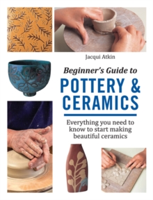 Beginner's Guide to Pottery & Ceramics : Everything You Need to Know to Start Making Beautiful Ceramics