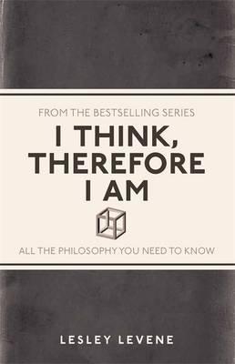 I Think, Therefore I Am : All the Philosophy You Need to Know