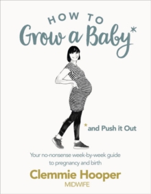 How to Grow a Baby and Push It Out : Your no-nonsense guide to pregnancy and birth