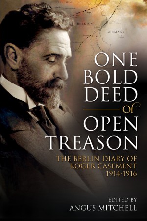 One Bold Deed of Open Treason: The Berlin Diary of Roger Casement 1914-1916