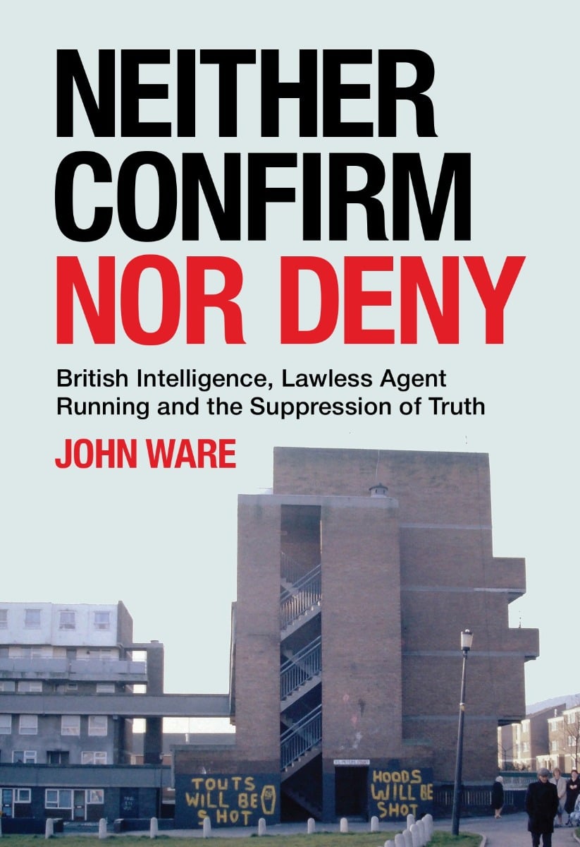 Neither Confirm Nor Deny : British Intelligence, Lawless Agent Running and the Suppression of Truth