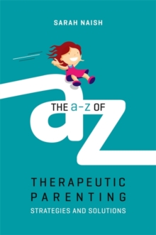 The A-Z of Therapeutic Parenting : Strategies and Solutions