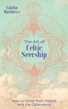 The Art of Celtic Seership : How to Divine from Nature and the Otherworld