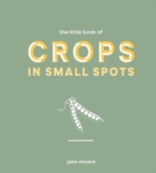 The Little Book of Crops in Small Spots : A Modern Guide to Growing Fruit and Veg