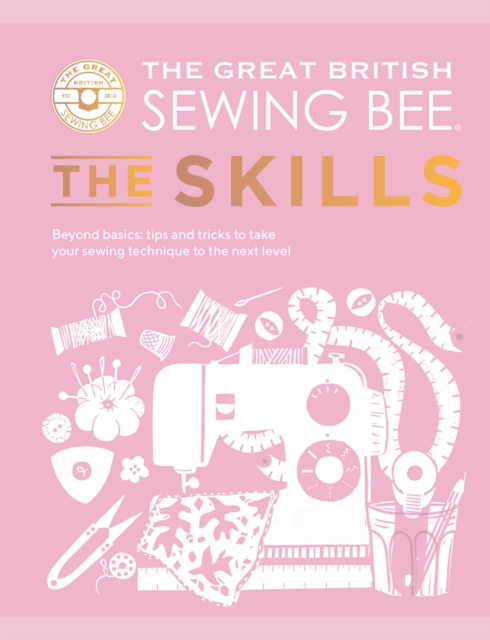 The Great British Sewing Bee: The Skills : Beyond Basics: Advanced Tips and Tricks to Take Your Sewing Technique to the Next Level