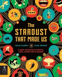 The Stardust That Made Us : A Visual Exploration of Chemistry, Atoms, Elements and the Universe