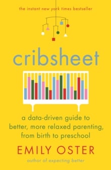 Cribsheet : A Data-Driven Guide to Better, More Relaxed Parenting, from Birth to Preschool