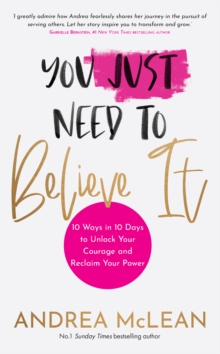 You Just Need to Believe It : 10 Ways in 10 Days to Unlock Your Courage and Reclaim Your Power