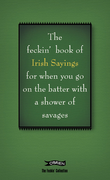 The Feckin' Book of Irish Sayings For When You Go On The Batter With A Shower of Savages