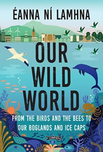 Our Wild World : From the birds and bees to our boglands and the ice caps
