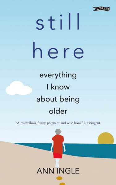 Ann Ingle : Still Here Everything I Know About Being Older