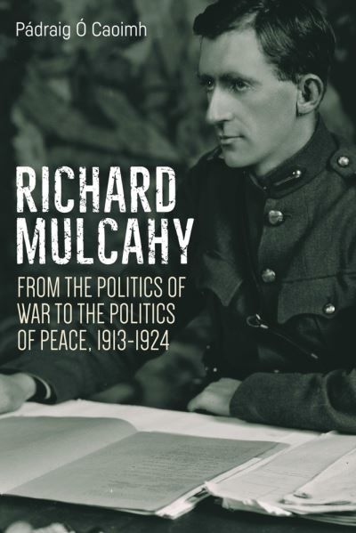 Richard Mulcahy : From the Politics of War to the Politics of Peace 1913-1930 (Hardback)