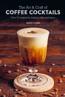 The Art & Craft of Coffee Cocktails : Over 75 Recipes for Mixing Coffee and Liquor