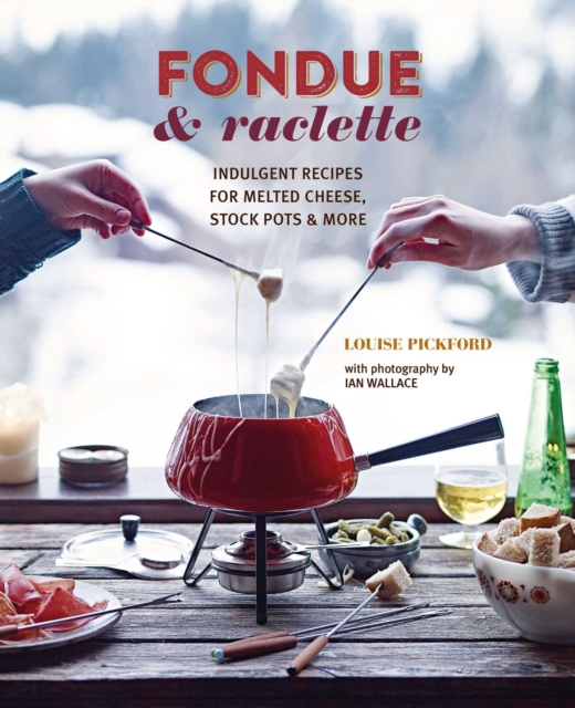 Fondue & Raclette : Indulgent Recipes for Melted Cheese, Stock Pots & More
