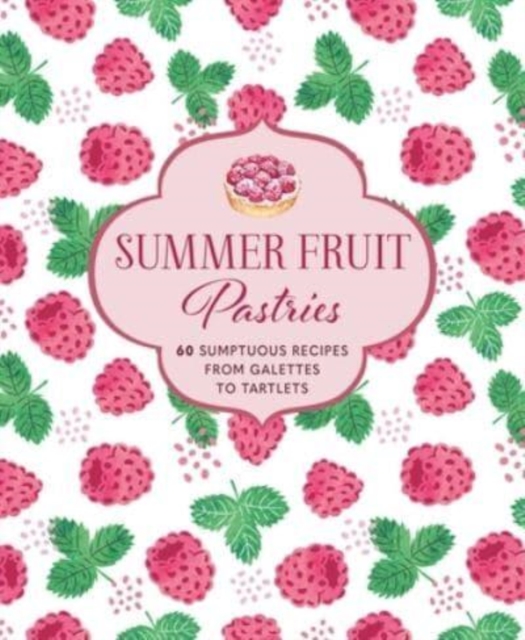 Summer Fruit Pastries : 60 Sumptuous Recipes from Galettes to Tartlets