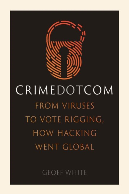 Crime Dot Com : From Viruses to Vote Rigging, How Hacking Went Global