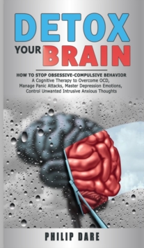 Detox Your Brain : How to Stop Obsessive-Compulsive Behaviour - A Cognitive Therapy to Overcome OCD, Manage Panic Attacks, Master Depression Emotions, Control Unwanted Intrusive Anxious Thoughts