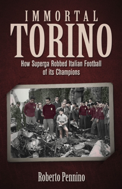 Immortal Torino : How the Superga Air Crash Robbed Italian Football of its Champions