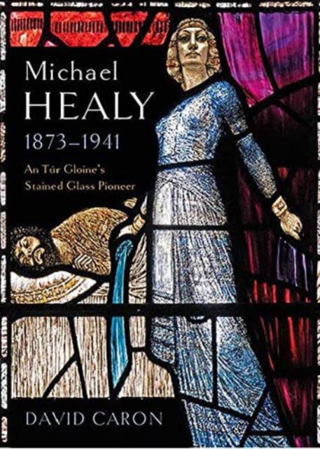 Michael Healy 1873-1941 : An Tur Gloine's stained glass pioneer
