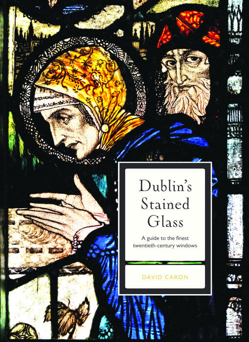 Dublin’s Stained Glass : A Guide to the Finest Twentieth-Century Windows