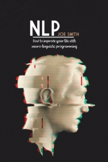 NLP : How To Improve Your Life With Neuro-Linguistic Programming