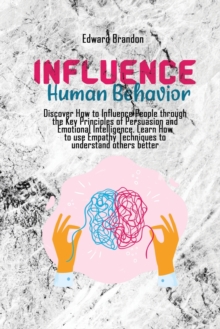 Influence Human Behavior : Discover How to Influence People through the Key Principles of Persuasion and Emotional Intelligence.
