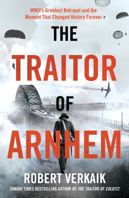 The Traitor of Arnhem : WWII’s Greatest Betrayal and the Moment That Changed History Forever