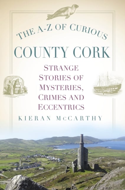 The A-Z of Curious County Cork : Strange Stories of Mysteries, Crimes and Eccentrics