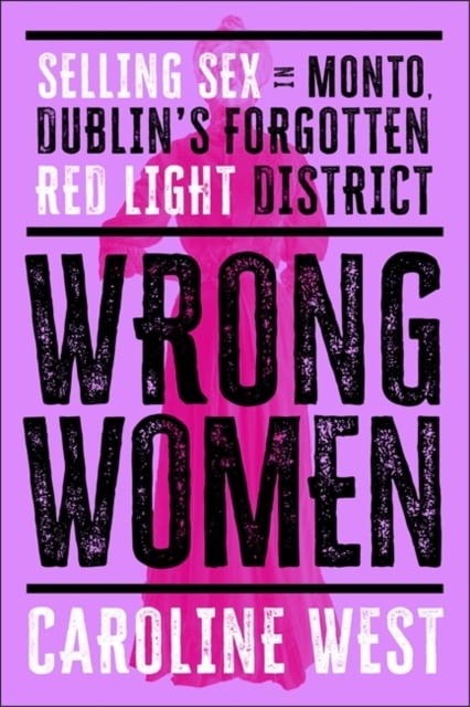 Wrong Women : Selling Sex in Monto, Dublin's Forgotten Red Light District